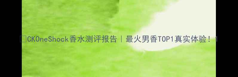 图片 💥CKOneShock香水测评报告｜最火男香TOP1真实体验！1