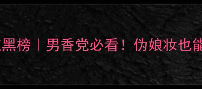 图片 💥中性香水红黑榜｜男香党必看！伪娘妆也能hold住全场2
