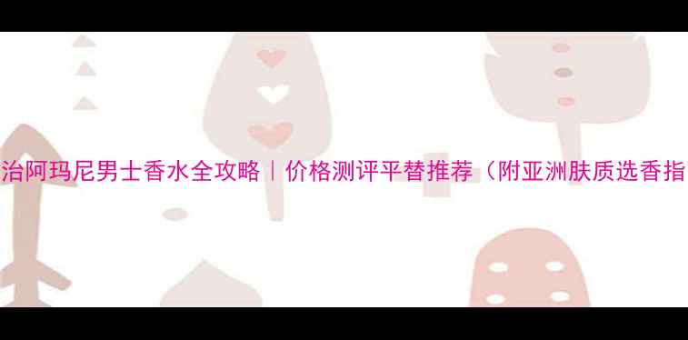 图片 💥乔治阿玛尼男士香水全攻略｜价格测评平替推荐（附亚洲肤质选香指南）