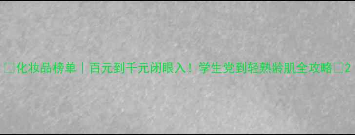 图片 💥化妆品榜单｜百元到千元闭眼入！学生党到轻熟龄肌全攻略🔥2