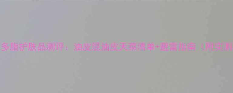 图片 💥多油多脂护肤品测评：油皮混油皮天菜清单+避雷指南（附实测对比）