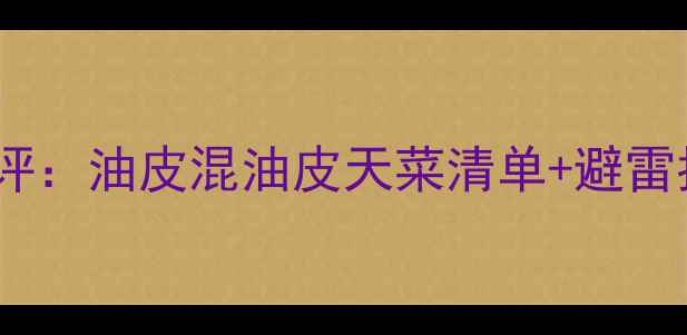图片 💥多油多脂护肤品测评：油皮混油皮天菜清单+避雷指南（附实测对比）1