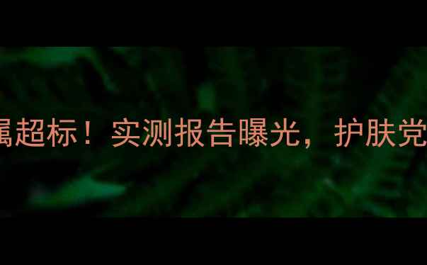 图片 💥小迷糊面膜重金属超标！实测报告曝光，护肤党必看避雷指南⚠️1