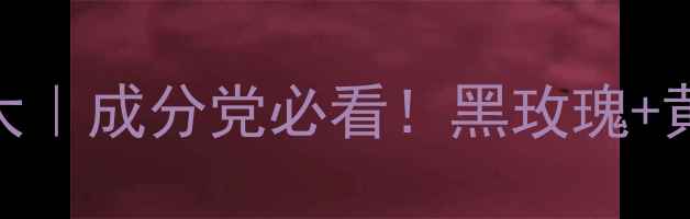 图片 💥希思黎黑玫瑰面膜成分大｜成分党必看！黑玫瑰+黄金CP的护肤密码全公开✨