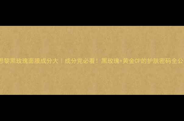 图片 💥希思黎黑玫瑰面膜成分大｜成分党必看！黑玫瑰+黄金CP的护肤密码全公开✨1