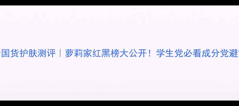 图片 💥平价国货护肤测评｜萝莉家红黑榜大公开！学生党必看成分党避雷指南