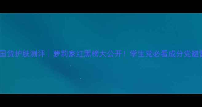 图片 💥平价国货护肤测评｜萝莉家红黑榜大公开！学生党必看成分党避雷指南1