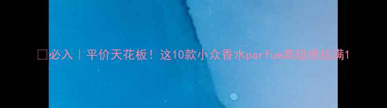 图片 💥必入｜平价天花板！这10款小众香水parfum高级感拉满1