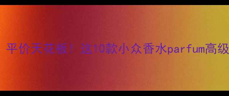 图片 💥必入｜平价天花板！这10款小众香水parfum高级感拉满2