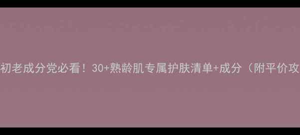 图片 💥抗初老成分党必看！30+熟龄肌专属护肤清单+成分（附平价攻略）