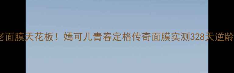 图片 💥抗老面膜天花板！嫣可儿青春定格传奇面膜实测328天逆龄密码1