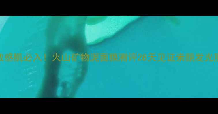 图片 💥敏感肌必入！火山矿物泥面膜测评28天见证素颜发光肌✨