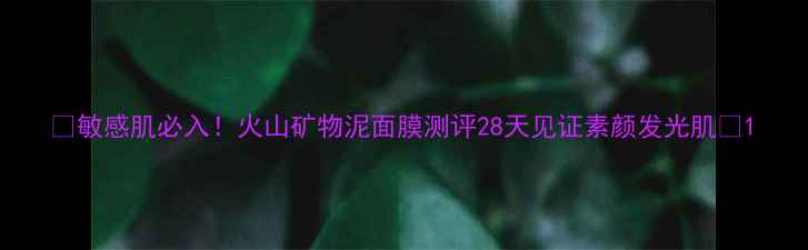 图片 💥敏感肌必入！火山矿物泥面膜测评28天见证素颜发光肌✨1