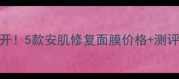 图片 💥敏感肌救星大公开！5款安肌修复面膜价格+测评全（附购买攻略）