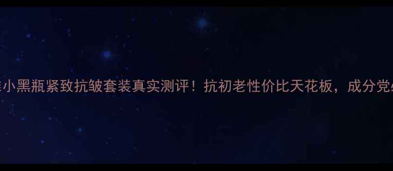 图片 💥欧莱雅小黑瓶紧致抗皱套装真实测评！抗初老性价比天花板，成分党必看💥🔥