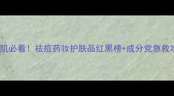 图片 💥油痘肌必看！祛痘药妆护肤品红黑榜+成分党急救攻略✨1