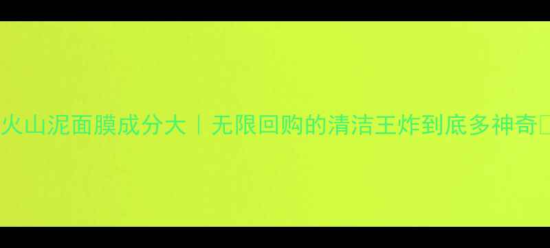 图片 💥火山泥面膜成分大｜无限回购的清洁王炸到底多神奇✨1