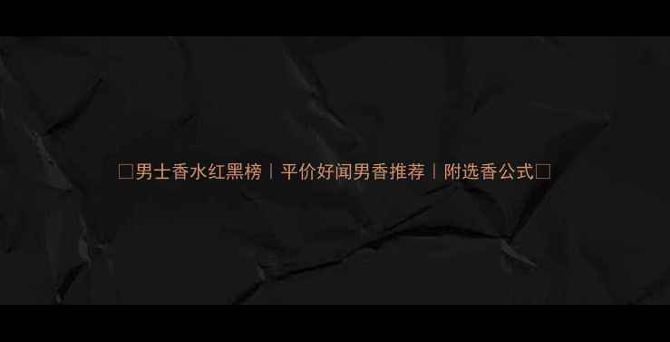 图片 💥男士香水红黑榜｜平价好闻男香推荐｜附选香公式🔥