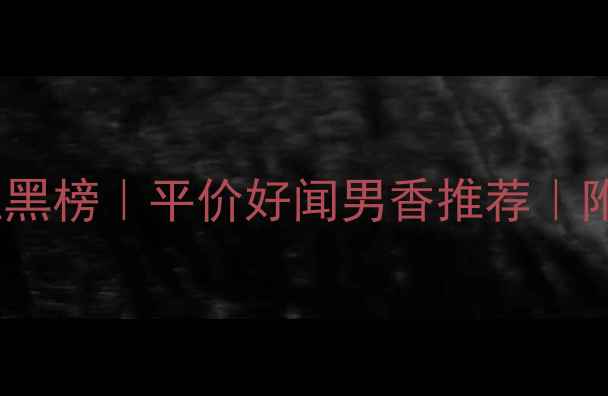 图片 💥男士香水红黑榜｜平价好闻男香推荐｜附选香公式🔥1