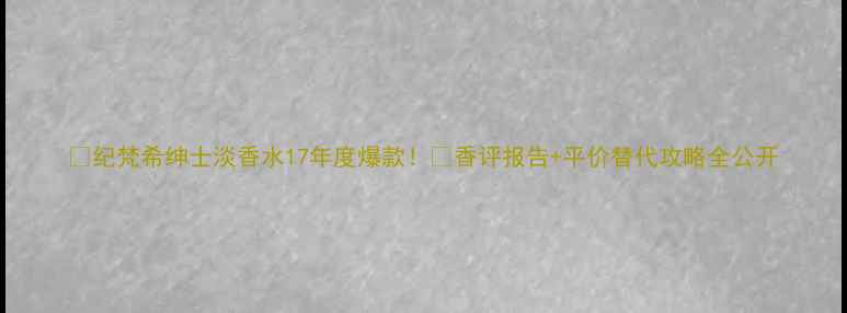 图片 💥纪梵希绅士淡香水17年度爆款！🔥香评报告+平价替代攻略全公开