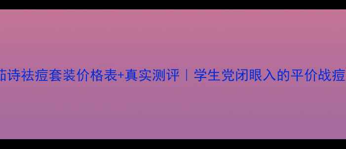 图片 💥艾茹诗祛痘套装价格表+真实测评｜学生党闭眼入的平价战痘方案1