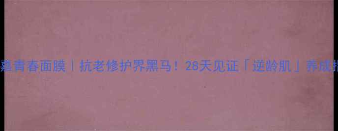 图片 💥菲洛嘉青春面膜｜抗老修护界黑马！28天见证「逆龄肌」养成指南🔥1