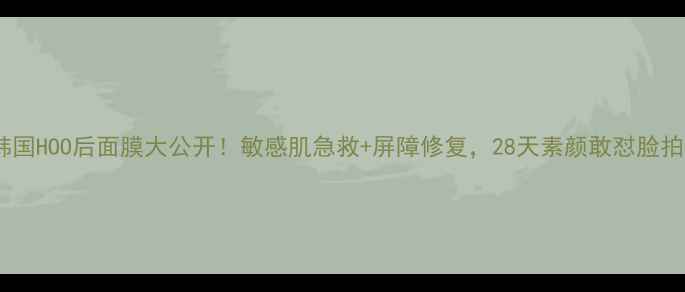 图片 💥韩国HOO后面膜大公开！敏感肌急救+屏障修复，28天素颜敢怼脸拍！1