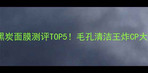 图片 💥韩国黑炭面膜测评TOP5！毛孔清洁王炸CP大公开🔥1