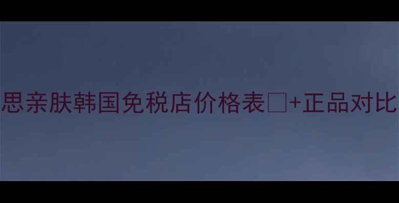 图片 💥首尔专柜实测！思亲肤韩国免税店价格表💰+正品对比📌附小众平替攻略
