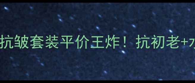 图片 💦✨玉兰油补水抗皱套装平价王炸！抗初老+水光肌双修护💡2