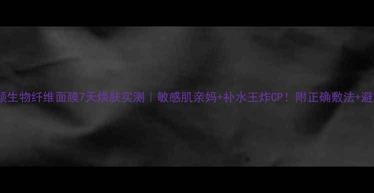 图片 💦娇宠臻颜生物纤维面膜7天焕肤实测｜敏感肌亲妈+补水王炸CP！附正确敷法+避雷指南🌟1