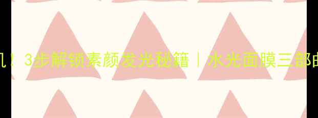 图片 💦急救水光肌！3步解锁素颜发光秘籍｜水光面膜三部曲保姆级教程