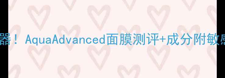 图片 💦急救补水神器！AquaAdvanced面膜测评+成分附敏感肌使用指南1