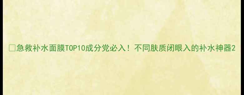 图片 💦急救补水面膜TOP10成分党必入！不同肤质闭眼入的补水神器2