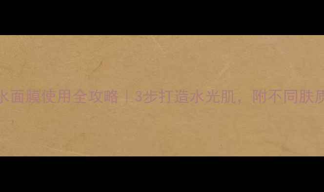 图片 💦急救补水面膜使用全攻略｜3步打造水光肌，附不同肤质适配指南