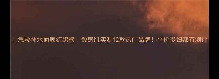 图片 💦急救补水面膜红黑榜｜敏感肌实测12款热门品牌！平价贵妇都有测评