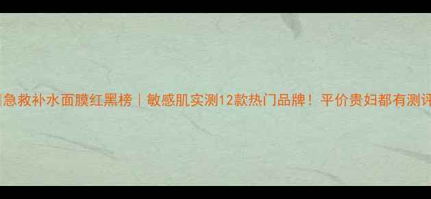 图片 💦急救补水面膜红黑榜｜敏感肌实测12款热门品牌！平价贵妇都有测评1