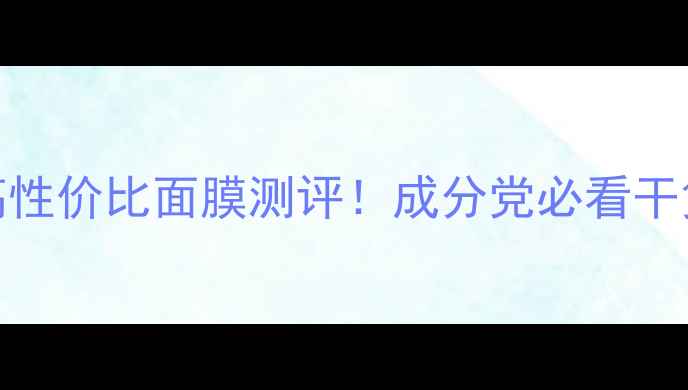 图片 💦急救补水｜3种高性价比面膜测评！成分党必看干货（附实测对比）1