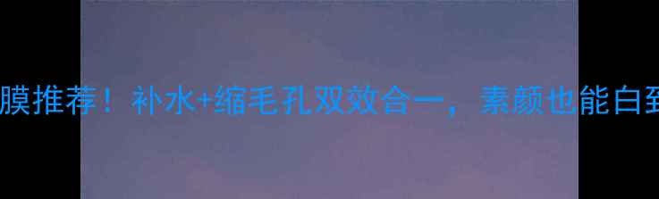 图片 💦急救面膜推荐！补水+缩毛孔双效合一，素颜也能白到发光！1