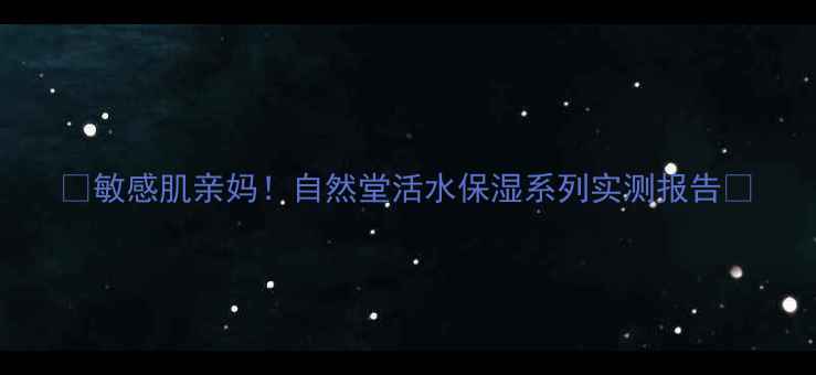 图片 💦敏感肌亲妈！自然堂活水保湿系列实测报告🌿