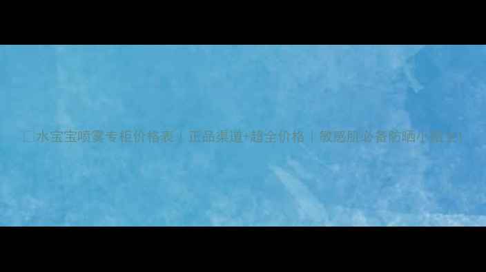 图片 💦水宝宝喷雾专柜价格表｜正品渠道+超全价格｜敏感肌必备防晒小贴士1