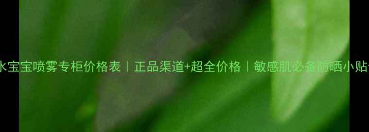 图片 💦水宝宝喷雾专柜价格表｜正品渠道+超全价格｜敏感肌必备防晒小贴士2