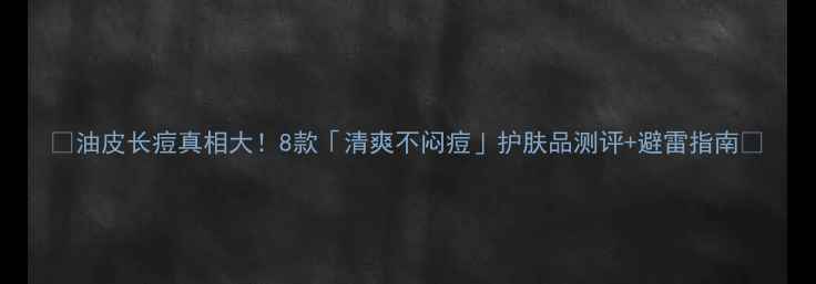 图片 💦油皮长痘真相大！8款「清爽不闷痘」护肤品测评+避雷指南🌟