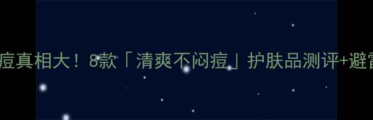 图片 💦油皮长痘真相大！8款「清爽不闷痘」护肤品测评+避雷指南🌟1