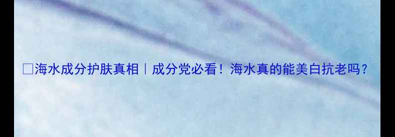 图片 💦海水成分护肤真相｜成分党必看！海水真的能美白抗老吗？