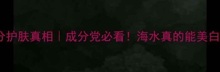 图片 💦海水成分护肤真相｜成分党必看！海水真的能美白抗老吗？1