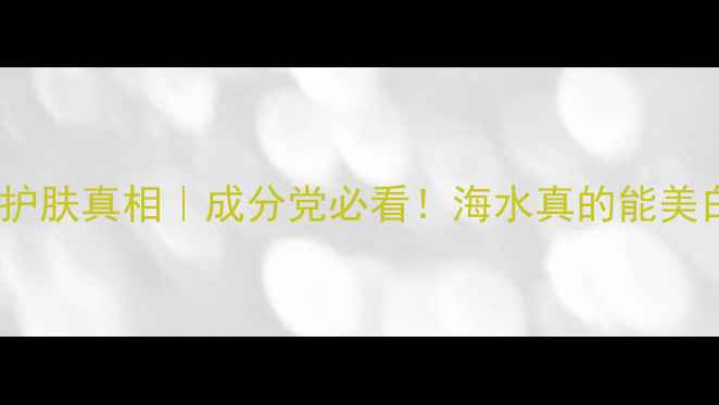 图片 💦海水成分护肤真相｜成分党必看！海水真的能美白抗老吗？2