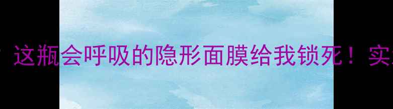 图片 💦混油皮夏天最怕的爆皮卡粉？这瓶会呼吸的隐形面膜给我锁死！实测28天皮肤喝饱水嫩到掐出水1