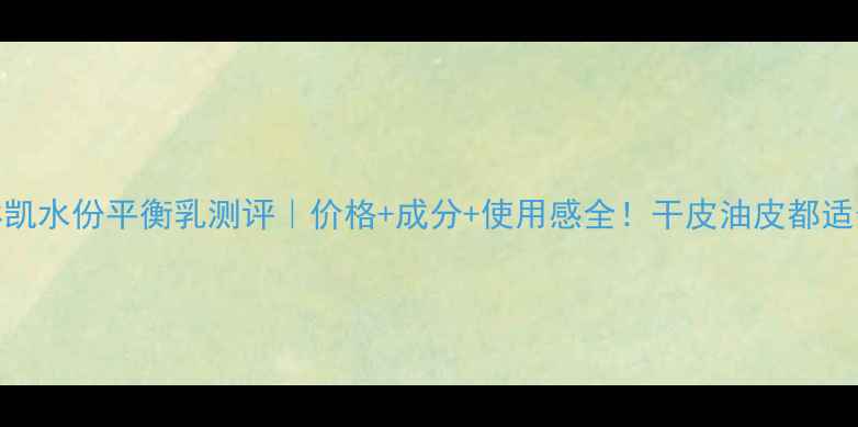 图片 💦玫琳凯水份平衡乳测评｜价格+成分+使用感全！干皮油皮都适合吗？