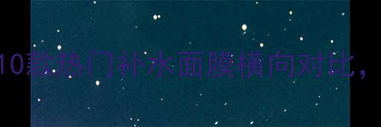 图片 💦自然乐园面膜深度测评！10款热门补水面膜横向对比，敏感肌必入款竟然是它？💦
